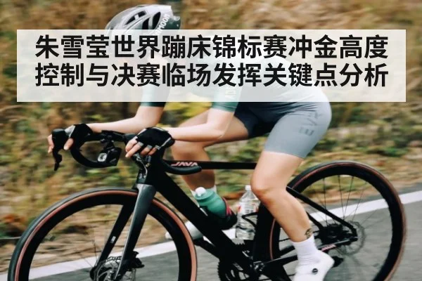 朱雪莹世界蹦床锦标赛冲金高度控制与决赛临场发挥关键点分析