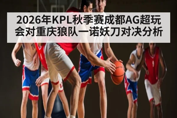2026年KPL秋季赛成都AG超玩会对重庆狼队一诺妖刀对决分析