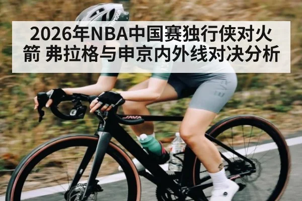 2026年NBA中国赛独行侠对火箭 弗拉格与申京内外线对决分析