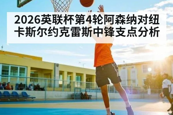 2026英联杯第4轮阿森纳对纽卡斯尔约克雷斯中锋支点分析