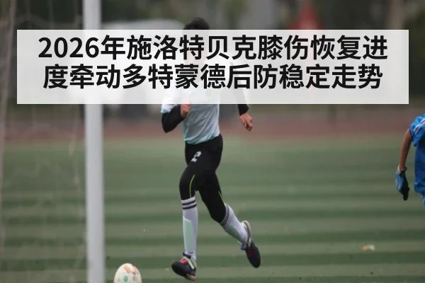 2026年施洛特贝克膝伤恢复进度牵动多特蒙德后防稳定走势